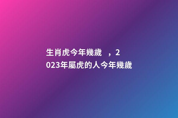 生肖虎今年幾歲，2023年屬虎的人今年幾歲